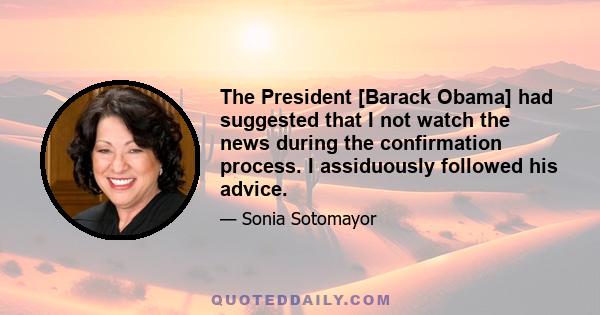 The President [Barack Obama] had suggested that I not watch the news during the confirmation process. I assiduously followed his advice.