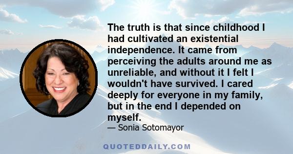 The truth is that since childhood I had cultivated an existential independence. It came from perceiving the adults around me as unreliable, and without it I felt I wouldn't have survived. I cared deeply for everyone in