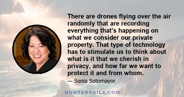 There are drones flying over the air randomly that are recording everything that's happening on what we consider our private property. That type of technology has to stimulate us to think about what is it that we