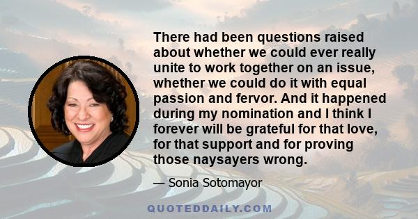 There had been questions raised about whether we could ever really unite to work together on an issue, whether we could do it with equal passion and fervor. And it happened during my nomination and I think I forever