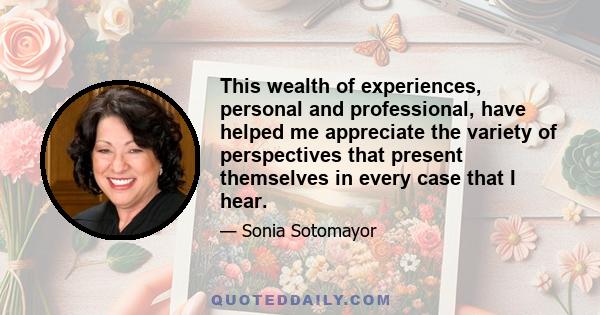 This wealth of experiences, personal and professional, have helped me appreciate the variety of perspectives that present themselves in every case that I hear.