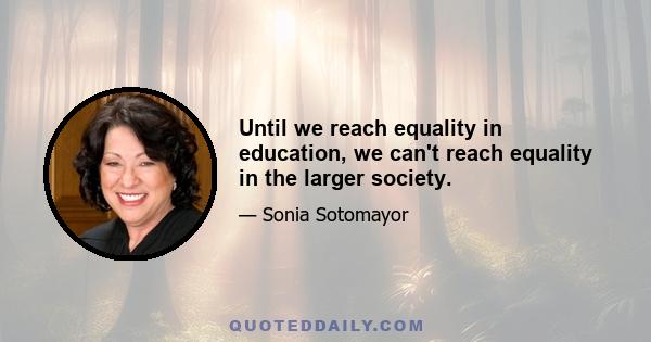 Until we reach equality in education, we can't reach equality in the larger society.