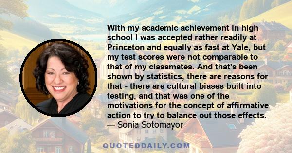 With my academic achievement in high school I was accepted rather readily at Princeton and equally as fast at Yale, but my test scores were not comparable to that of my classmates. And that's been shown by statistics,