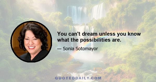 You can't dream unless you know what the possibilities are.