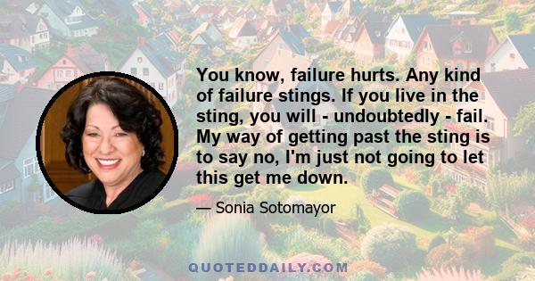 You know, failure hurts. Any kind of failure stings. If you live in the sting, you will - undoubtedly - fail. My way of getting past the sting is to say no, I'm just not going to let this get me down.