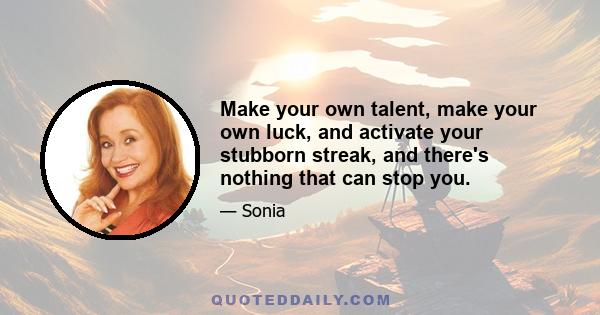 Make your own talent, make your own luck, and activate your stubborn streak, and there's nothing that can stop you.