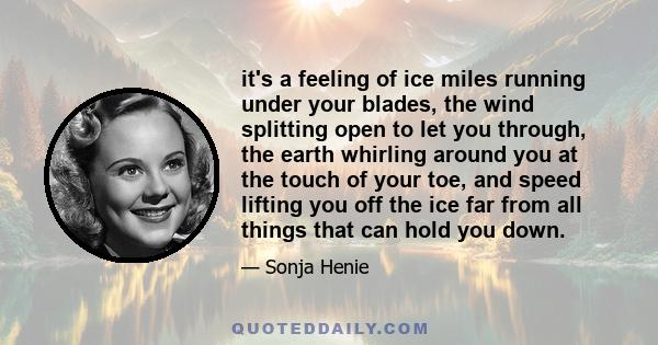 it's a feeling of ice miles running under your blades, the wind splitting open to let you through, the earth whirling around you at the touch of your toe, and speed lifting you off the ice far from all things that can