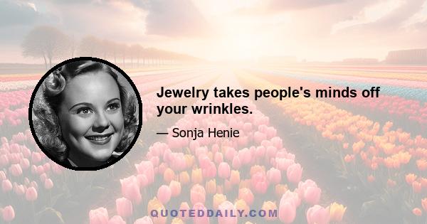 Jewelry takes people's minds off your wrinkles.