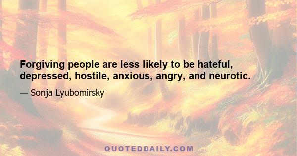 Forgiving people are less likely to be hateful, depressed, hostile, anxious, angry, and neurotic.