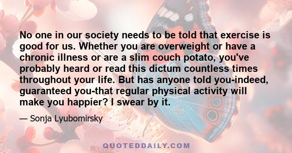 No one in our society needs to be told that exercise is good for us. Whether you are overweight or have a chronic illness or are a slim couch potato, you've probably heard or read this dictum countless times throughout