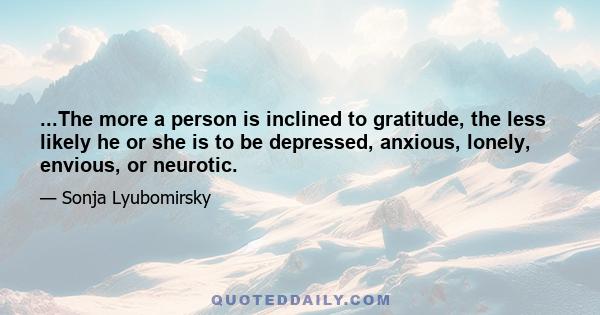 ...The more a person is inclined to gratitude, the less likely he or she is to be depressed, anxious, lonely, envious, or neurotic.