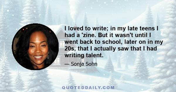 I loved to write; in my late teens I had a 'zine. But it wasn't until I went back to school, later on in my 20s, that I actually saw that I had writing talent.