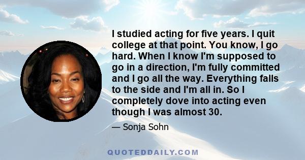 I studied acting for five years. I quit college at that point. You know, I go hard. When I know I'm supposed to go in a direction, I'm fully committed and I go all the way. Everything falls to the side and I'm all in.