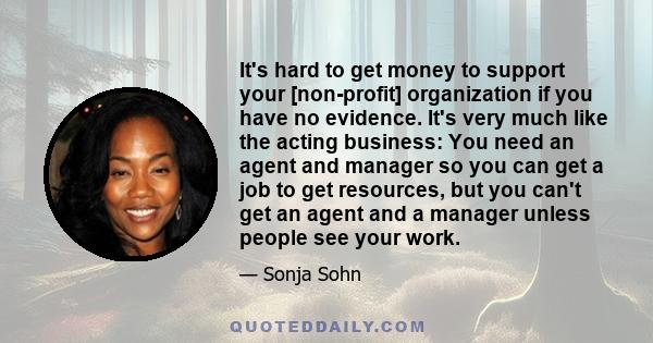 It's hard to get money to support your [non-profit] organization if you have no evidence. It's very much like the acting business: You need an agent and manager so you can get a job to get resources, but you can't get