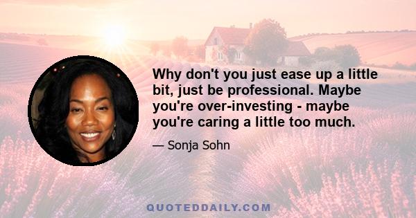 Why don't you just ease up a little bit, just be professional. Maybe you're over-investing - maybe you're caring a little too much.