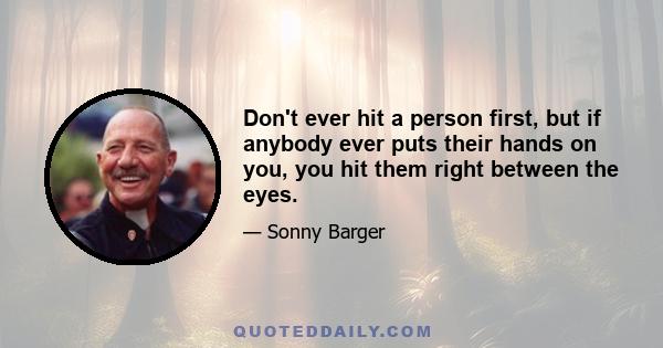 Don't ever hit a person first, but if anybody ever puts their hands on you, you hit them right between the eyes.