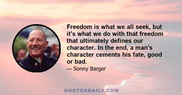 Freedom is what we all seek, but it's what we do with that freedom that ultimately defines our character. In the end, a man's character cements his fate, good or bad.