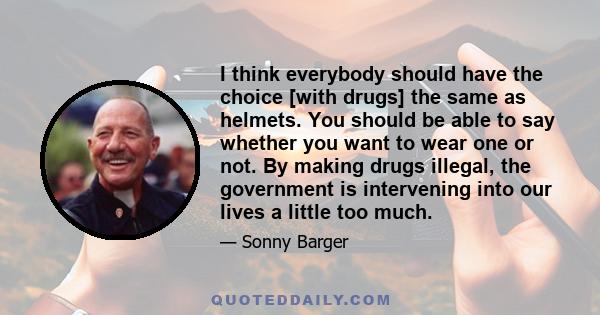 I think everybody should have the choice [with drugs] the same as helmets. You should be able to say whether you want to wear one or not. By making drugs illegal, the government is intervening into our lives a little