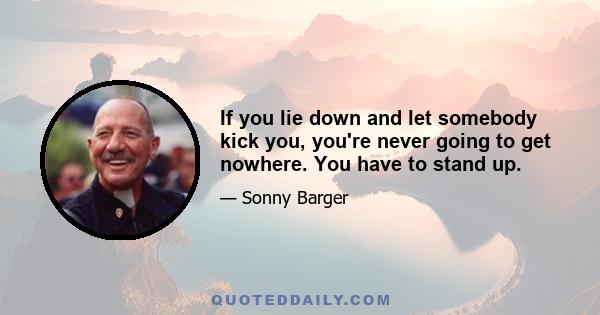 If you lie down and let somebody kick you, you're never going to get nowhere. You have to stand up.