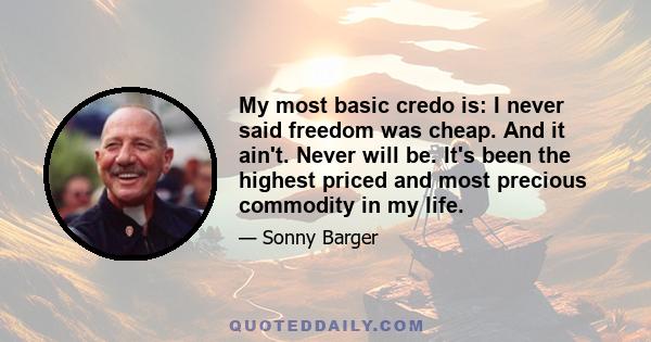 My most basic credo is: I never said freedom was cheap. And it ain't. Never will be. It's been the highest priced and most precious commodity in my life.