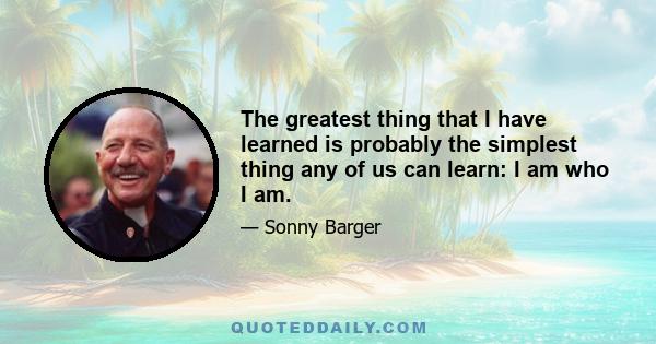 The greatest thing that I have learned is probably the simplest thing any of us can learn: I am who I am.