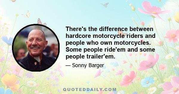 There's the difference between hardcore motorcycle riders and people who own motorcycles. Some people ride'em and some people trailer'em.