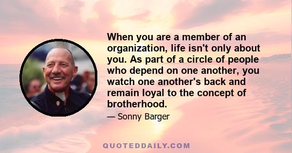 When you are a member of an organization, life isn't only about you. As part of a circle of people who depend on one another, you watch one another's back and remain loyal to the concept of brotherhood.