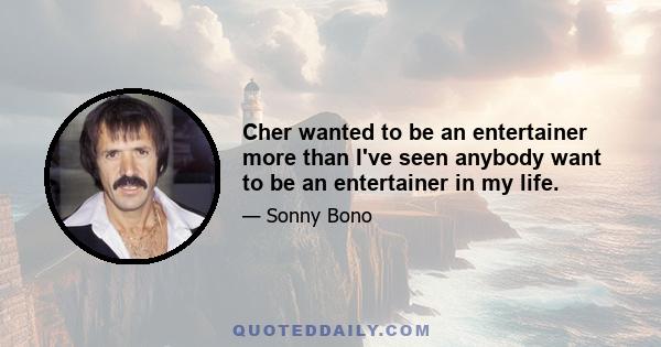 Cher wanted to be an entertainer more than I've seen anybody want to be an entertainer in my life.