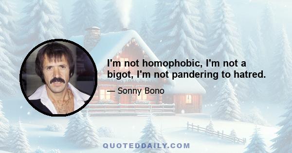 I'm not homophobic, I'm not a bigot, I'm not pandering to hatred.