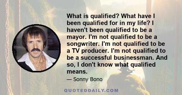 What is qualified? What have I been qualified for in my life? I haven't been qualified to be a mayor. I'm not qualified to be a songwriter. I'm not qualified to be a TV producer. I'm not qualified to be a successful