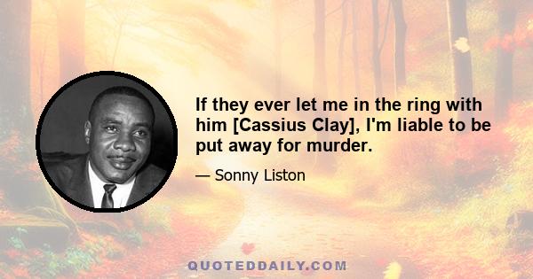 If they ever let me in the ring with him [Cassius Clay], I'm liable to be put away for murder.