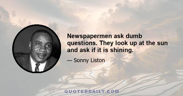 Newspapermen ask dumb questions. They look up at the sun and ask if it is shining.