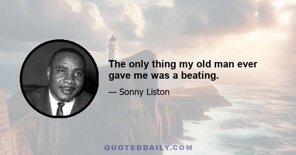 The only thing my old man ever gave me was a beating.