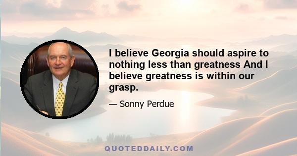 I believe Georgia should aspire to nothing less than greatness And I believe greatness is within our grasp.