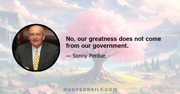 No, our greatness does not come from our government.