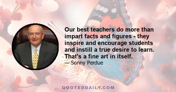 Our best teachers do more than impart facts and figures - they inspire and encourage students and instill a true desire to learn. That's a fine art in itself.