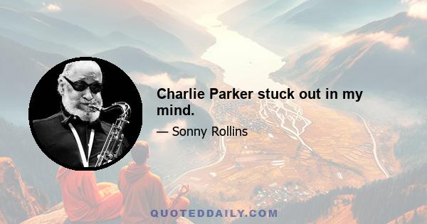 Charlie Parker stuck out in my mind.