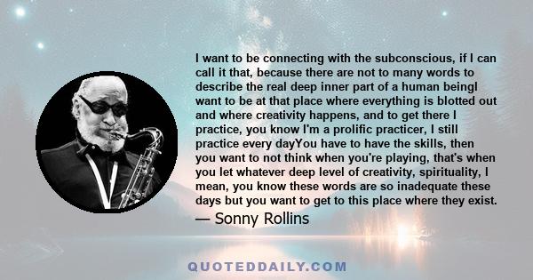 I want to be connecting with the subconscious, if I can call it that, because there are not to many words to describe the real deep inner part of a human beingI want to be at that place where everything is blotted out