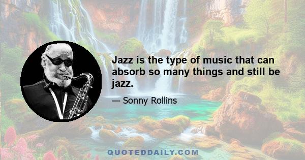 Jazz is the type of music that can absorb so many things and still be jazz.