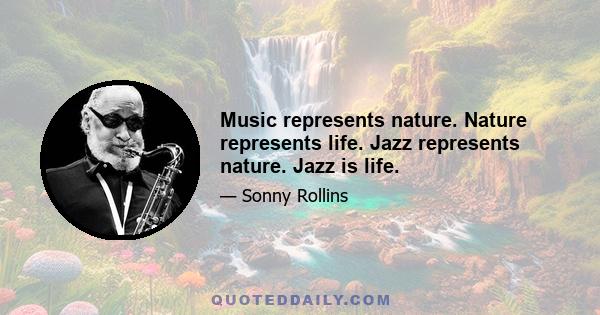 Music represents nature. Nature represents life. Jazz represents nature. Jazz is life.