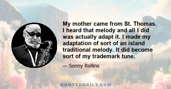 My mother came from St. Thomas. I heard that melody and all I did was actually adapt it. I made my adaptation of sort of an island traditional melody. It did become sort of my trademark tune.