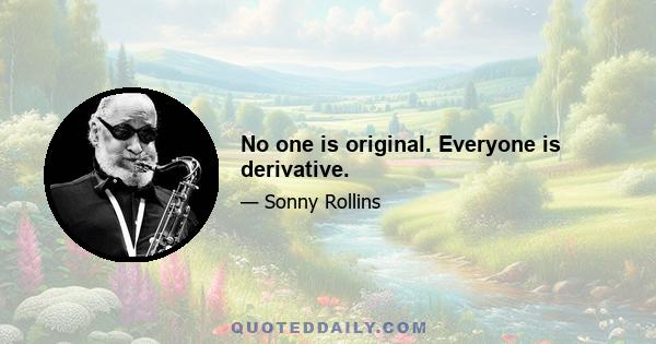 No one is original. Everyone is derivative.