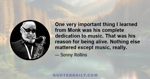 One very important thing I learned from Monk was his complete dedication to music. That was his reason for being alive. Nothing else mattered except music, really.