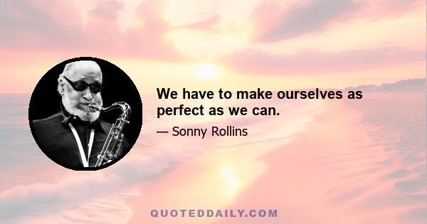 We have to make ourselves as perfect as we can.