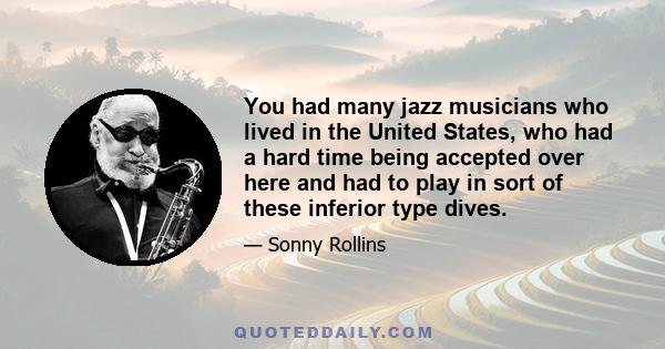 You had many jazz musicians who lived in the United States, who had a hard time being accepted over here and had to play in sort of these inferior type dives.