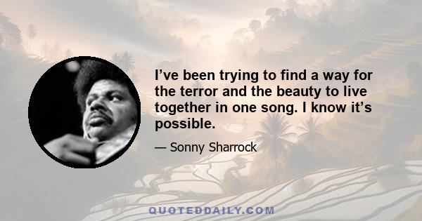 I’ve been trying to find a way for the terror and the beauty to live together in one song. I know it’s possible.