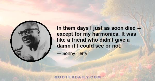 In them days I just as soon died -- except for my harmonica. It was like a friend who didn't give a damn if I could see or not.