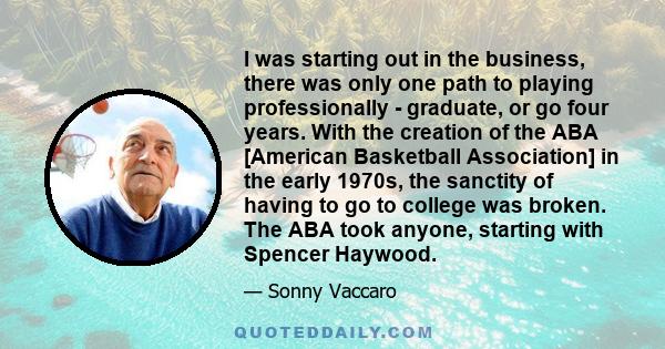 I was starting out in the business, there was only one path to playing professionally - graduate, or go four years. With the creation of the ABA [American Basketball Association] in the early 1970s, the sanctity of