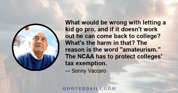 What would be wrong with letting a kid go pro, and if it doesn't work out he can come back to college? What's the harm in that? The reason is the word amateurism. The NCAA has to protect colleges' tax exemption.