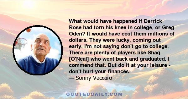 What would have happened if Derrick Rose had torn his knee in college, or Greg Oden? It would have cost them millions of dollars. They were lucky, coming out early. I'm not saying don't go to college. There are plenty